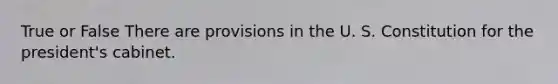 True or False There are provisions in the U. S. Constitution for the president's cabinet.