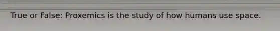 True or False: Proxemics is the study of how humans use space.