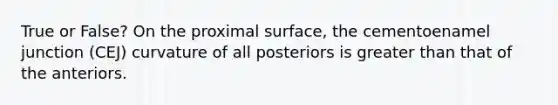 True or False? On the proximal surface, the cementoenamel junction (CEJ) curvature of all posteriors is greater than that of the anteriors.