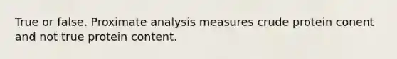 True or false. Proximate analysis measures crude protein conent and not true protein content.