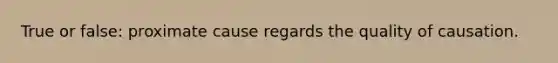 True or false: proximate cause regards the quality of causation.