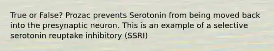 True or False? Prozac prevents Serotonin from being moved back into the presynaptic neuron. This is an example of a selective serotonin reuptake inhibitory (SSRI)