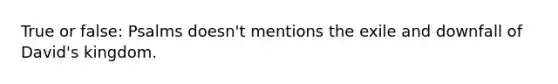 True or false: Psalms doesn't mentions the exile and downfall of David's kingdom.