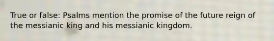 True or false: Psalms mention the promise of the future reign of the messianic king and his messianic kingdom.