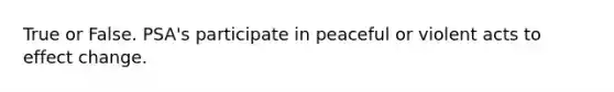 True or False. PSA's participate in peaceful or violent acts to effect change.