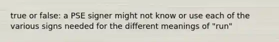 true or false: a PSE signer might not know or use each of the various signs needed for the different meanings of "run"