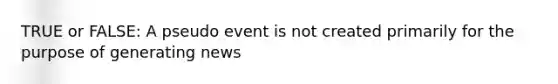 TRUE or FALSE: A pseudo event is not created primarily for the purpose of generating news