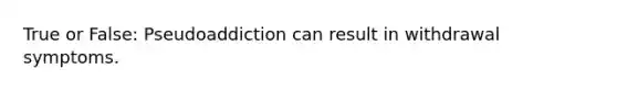 True or False: Pseudoaddiction can result in withdrawal symptoms.