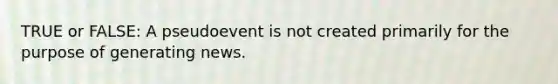 TRUE or FALSE: A pseudoevent is not created primarily for the purpose of generating news.