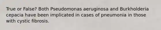 True or False? Both Pseudomonas aeruginosa and Burkholderia cepacia have been implicated in cases of pneumonia in those with cystic fibrosis.