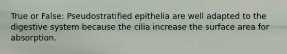 True or False: Pseudostratified epithelia are well adapted to the digestive system because the cilia increase the surface area for absorption.