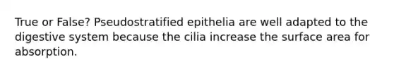 True or False? Pseudostratified epithelia are well adapted to the digestive system because the cilia increase the <a href='https://www.questionai.com/knowledge/kEtsSAPENL-surface-area' class='anchor-knowledge'>surface area</a> for absorption.