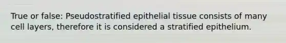 True or false: Pseudostratified epithelial tissue consists of many cell layers, therefore it is considered a stratified epithelium.