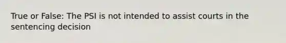 True or False: The PSI is not intended to assist courts in the sentencing decision