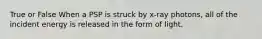 True or False When a PSP is struck by x-ray photons, all of the incident energy is released in the form of light.