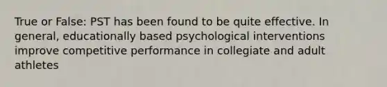 True or False: PST has been found to be quite effective. In general, educationally based psychological interventions improve competitive performance in collegiate and adult athletes