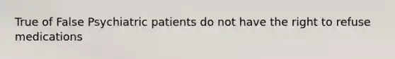 True of False Psychiatric patients do not have the right to refuse medications