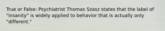 True or False: Psychiatrist Thomas Szasz states that the label of "insanity" is widely applied to behavior that is actually only "different."