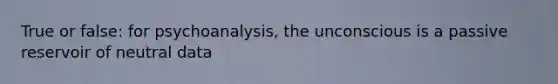 True or false: for psychoanalysis, the unconscious is a passive reservoir of neutral data