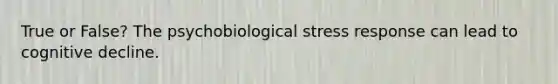 True or False? The psychobiological stress response can lead to cognitive decline.