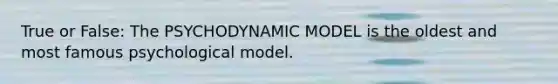 True or False: The PSYCHODYNAMIC MODEL is the oldest and most famous psychological model.