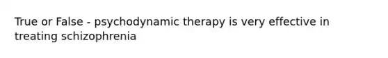 True or False - psychodynamic therapy is very effective in treating schizophrenia