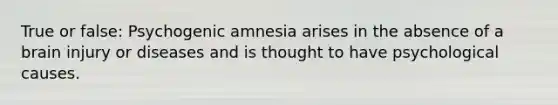 True or false: Psychogenic amnesia arises in the absence of a brain injury or diseases and is thought to have psychological causes.