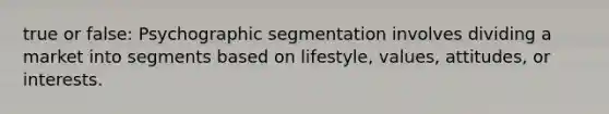 true or false: Psychographic segmentation involves dividing a market into segments based on lifestyle, values, attitudes, or interests.