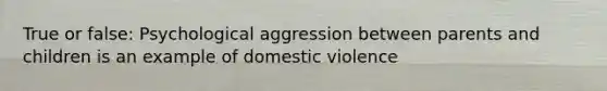 True or false: Psychological aggression between parents and children is an example of domestic violence