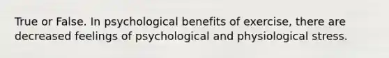 True or False. In psychological benefits of exercise, there are decreased feelings of psychological and physiological stress.