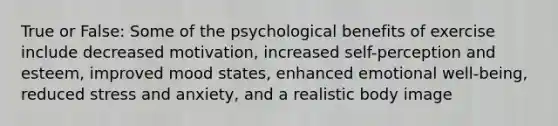 True or False: Some of the psychological benefits of exercise include decreased motivation, increased self-perception and esteem, improved mood states, enhanced emotional well-being, reduced stress and anxiety, and a realistic body image