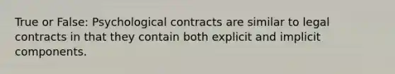 True or False: Psychological contracts are similar to legal contracts in that they contain both explicit and implicit components.