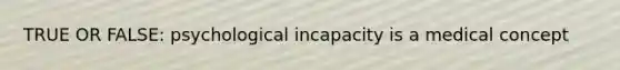 TRUE OR FALSE: psychological incapacity is a medical concept