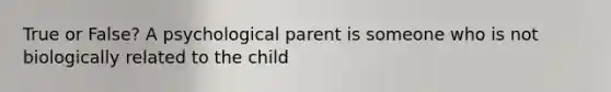 True or False? A psychological parent is someone who is not biologically related to the child