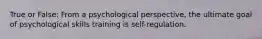 True or False: From a psychological perspective, the ultimate goal of psychological skills training is self-regulation.