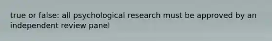 true or false: all psychological research must be approved by an independent review panel