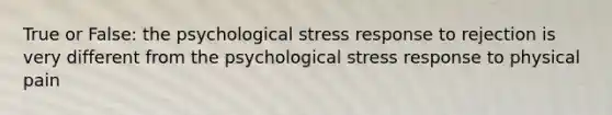 True or False: the psychological stress response to rejection is very different from the psychological stress response to physical pain