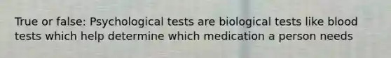 True or false: Psychological tests are biological tests like blood tests which help determine which medication a person needs