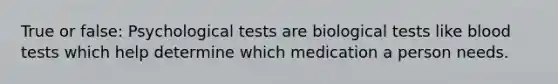 True or false: Psychological tests are biological tests like blood tests which help determine which medication a person needs.