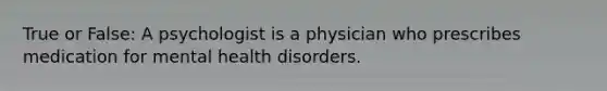 True or False: A psychologist is a physician who prescribes medication for mental health disorders.