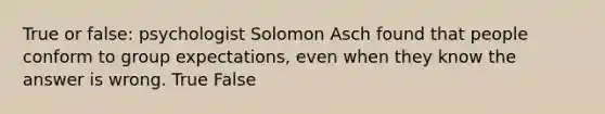 True or false: psychologist Solomon Asch found that people conform to group expectations, even when they know the answer is wrong. True False