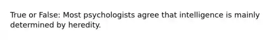 True or False: Most psychologists agree that intelligence is mainly determined by heredity.