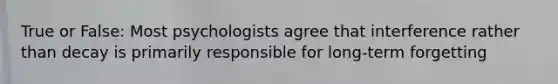 True or False: Most psychologists agree that interference rather than decay is primarily responsible for long-term forgetting