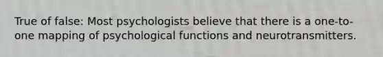 True of false: Most psychologists believe that there is a one-to-one mapping of psychological functions and neurotransmitters.