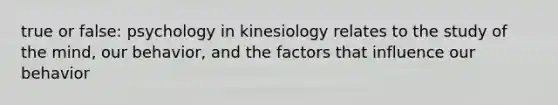 true or false: psychology in kinesiology relates to the study of the mind, our behavior, and the factors that influence our behavior