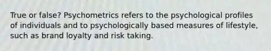 True or false? Psychometrics refers to the psychological profiles of individuals and to psychologically based measures of lifestyle, such as brand loyalty and risk taking.