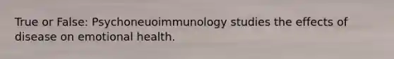 True or False: Psychoneuoimmunology studies the effects of disease on emotional health.