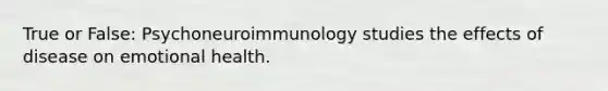 True or False: Psychoneuroimmunology studies the effects of disease on emotional health.