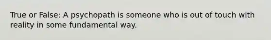 True or False: A psychopath is someone who is out of touch with reality in some fundamental way.