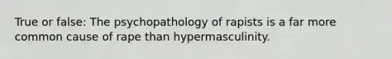 True or false: The psychopathology of rapists is a far more common cause of rape than hypermasculinity.